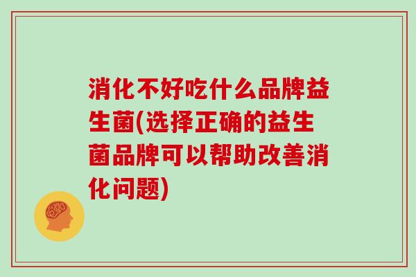 消化不好吃什么品牌益生菌(选择正确的益生菌品牌可以帮助改善消化问题) 消化不好吃什么品牌益生菌(选择正确的益生菌品牌可以帮助改善消化问题)