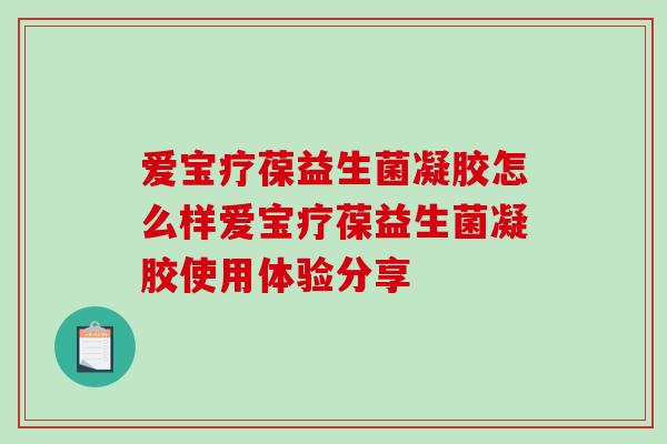 爱宝疗葆益生菌凝胶怎么样爱宝疗葆益生菌凝胶使用体验分享