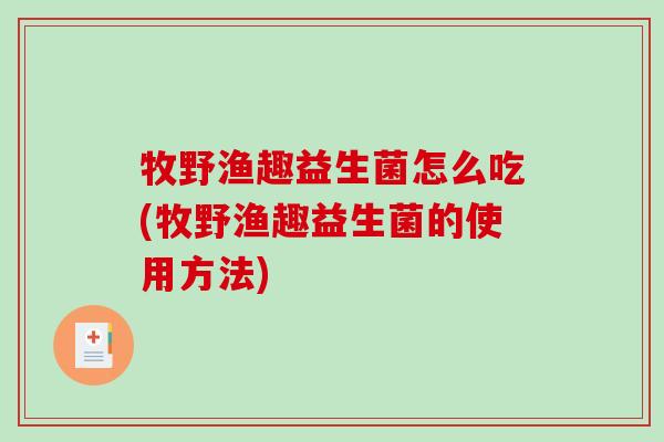 牧野渔趣益生菌怎么吃(牧野渔趣益生菌的使用方法)