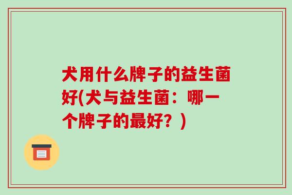 犬用什么牌子的益生菌好(犬与益生菌：哪一个牌子的最好？)