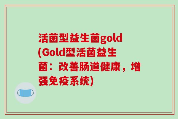 活菌型益生菌gold(Gold型活菌益生菌：改善肠道健康，增强免疫系统)