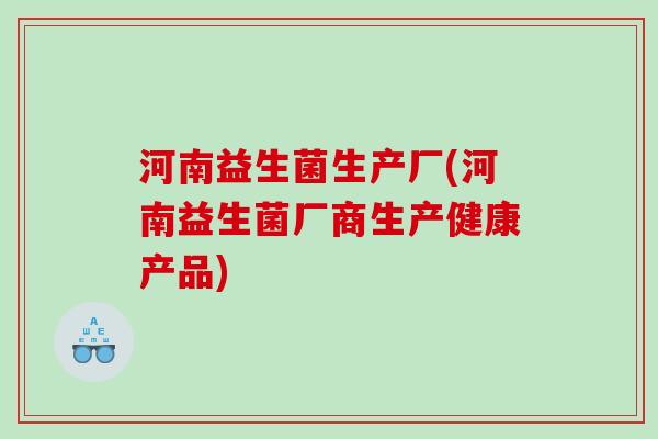 河南益生菌生产厂(河南益生菌厂商生产健康产品)