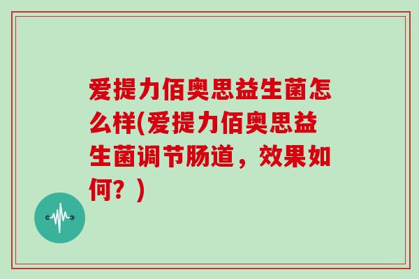 爱提力佰奥思益生菌怎么样(爱提力佰奥思益生菌调节肠道，效果如何？)