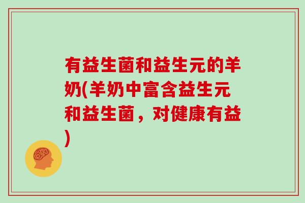 有益生菌和益生元的羊奶(羊奶中富含益生元和益生菌，对健康有益)