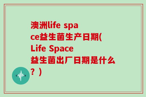 澳洲life space益生菌生产日期(Life Space益生菌出厂日期是什么？)