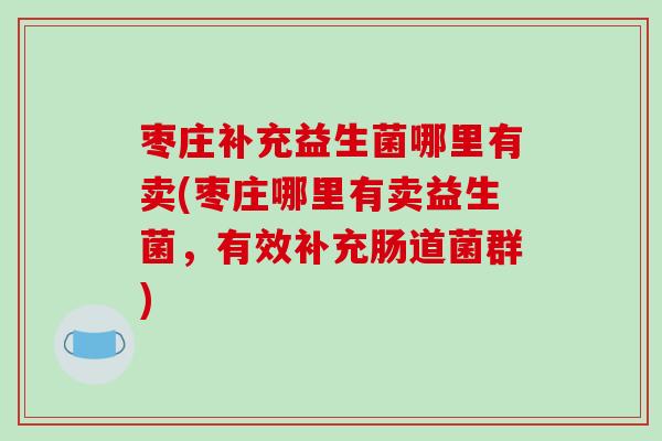 枣庄补充益生菌哪里有卖(枣庄哪里有卖益生菌，有效补充肠道菌群)