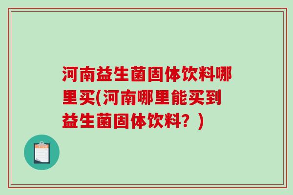 河南益生菌固体饮料哪里买(河南哪里能买到益生菌固体饮料？)