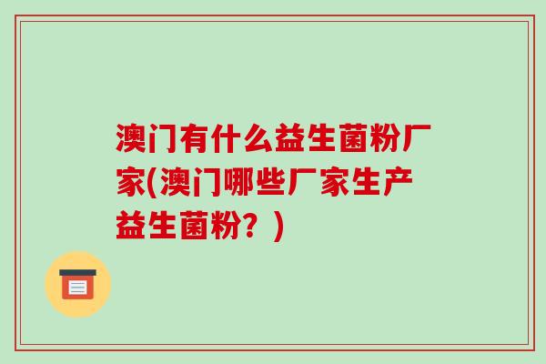 澳门有什么益生菌粉厂家(澳门哪些厂家生产益生菌粉？)
