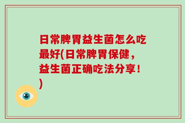 日常脾胃益生菌怎么吃最好(日常脾胃保健，益生菌正确吃法分享！)