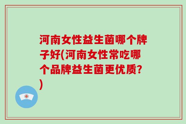 河南女性益生菌哪个牌子好(河南女性常吃哪个品牌益生菌更优质？)