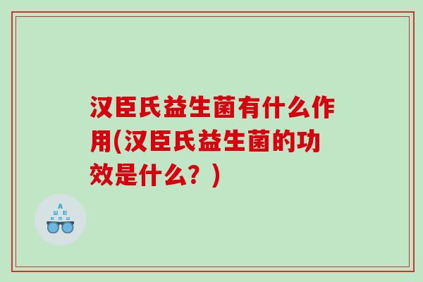 汉臣氏益生菌有什么作用(汉臣氏益生菌的功效是什么？)