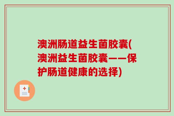 澳洲肠道益生菌胶囊(澳洲益生菌胶囊——保护肠道健康的选择)