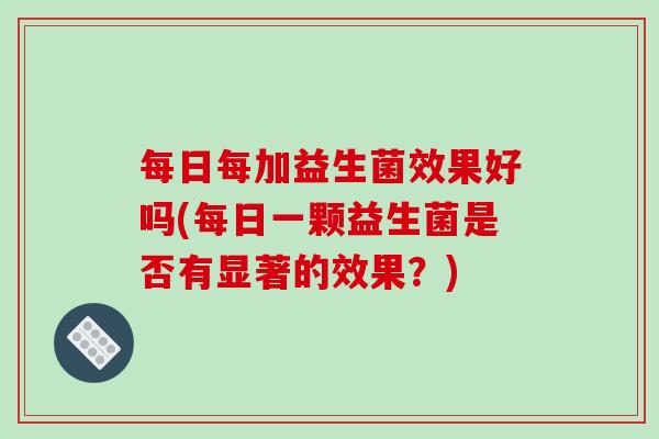 每日每加益生菌效果好吗(每日一颗益生菌是否有显著的效果？)