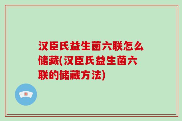 汉臣氏益生菌六联怎么储藏(汉臣氏益生菌六联的储藏方法)