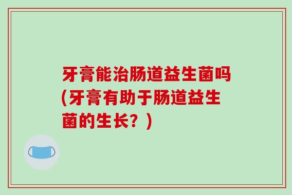 牙膏能治肠道益生菌吗(牙膏有助于肠道益生菌的生长？)