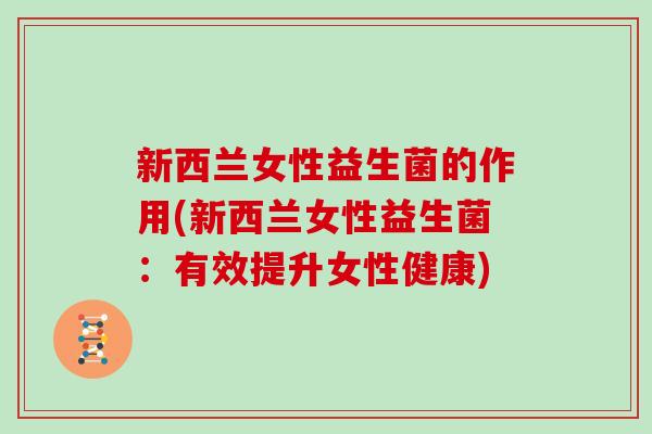 新西兰女性益生菌的作用(新西兰女性益生菌：有效提升女性健康)
