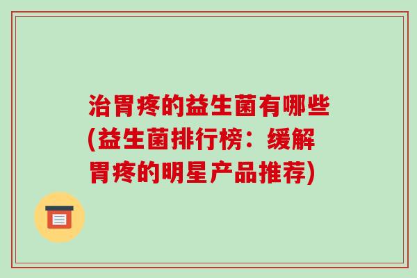 治胃疼的益生菌有哪些(益生菌排行榜：缓解胃疼的明星产品推荐)