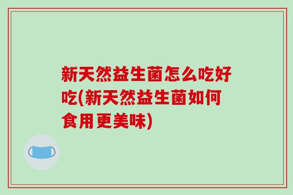 新天然益生菌怎么吃好吃(新天然益生菌如何食用更美味)