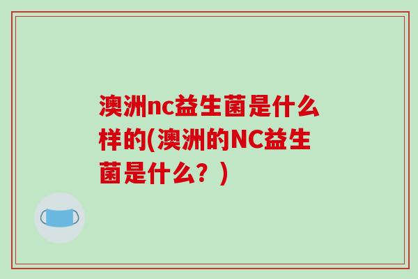 澳洲nc益生菌是什么样的(澳洲的NC益生菌是什么？)