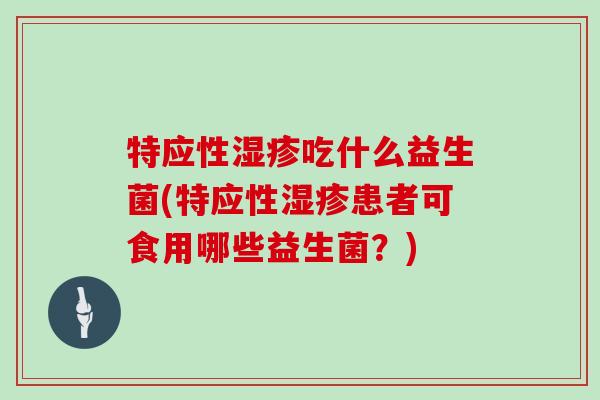 特应性湿疹吃什么益生菌(特应性湿疹患者可食用哪些益生菌？)