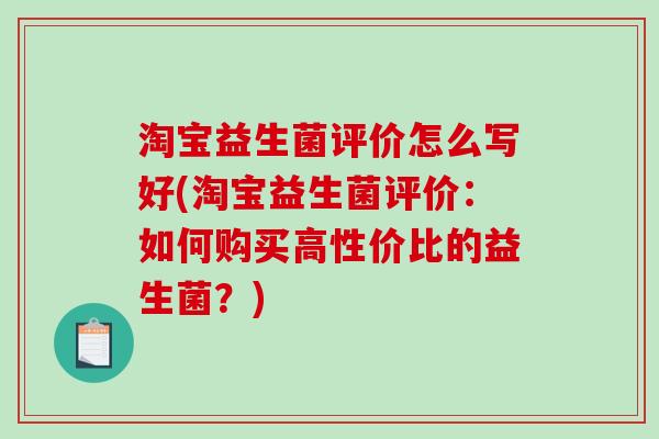 淘宝益生菌评价怎么写好(淘宝益生菌评价：如何购买高性价比的益生菌？)