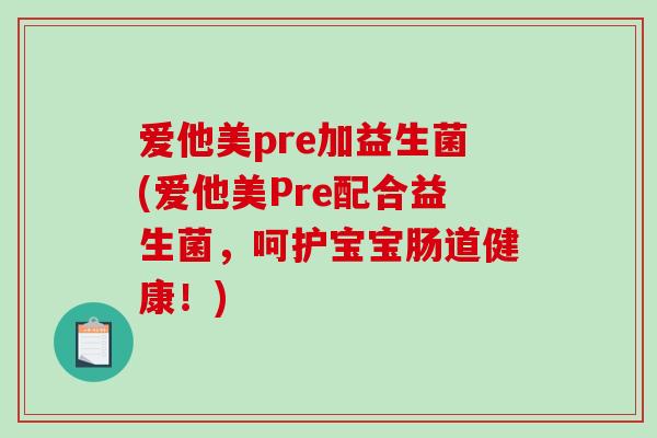 爱他美pre加益生菌(爱他美Pre配合益生菌，呵护宝宝肠道健康！)