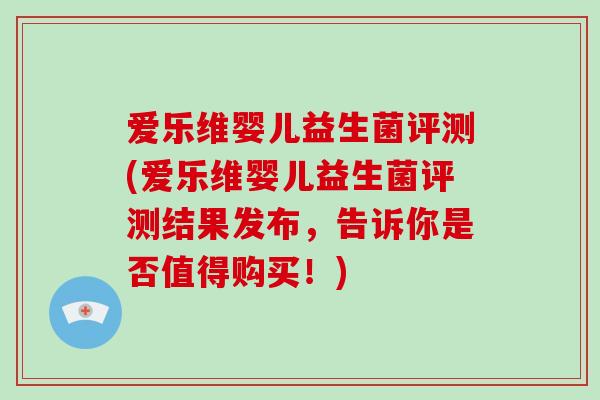 爱乐维婴儿益生菌评测(爱乐维婴儿益生菌评测结果发布，告诉你是否值得购买！)