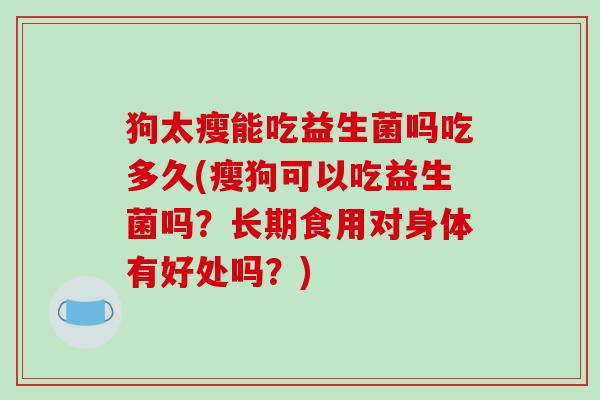 狗太瘦能吃益生菌吗吃多久(瘦狗可以吃益生菌吗？长期食用对身体有好处吗？)