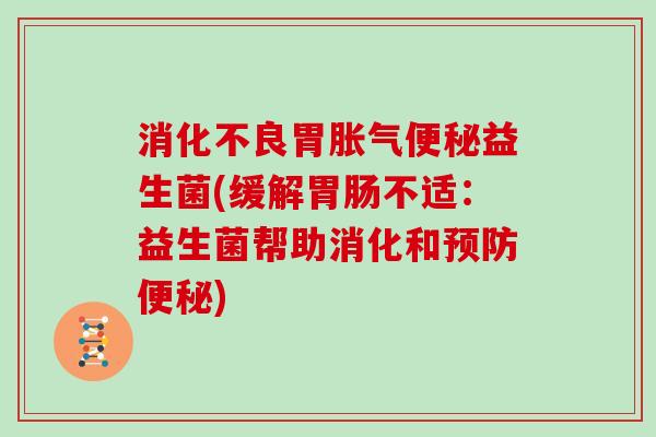 消化不良胃胀气便秘益生菌(缓解胃肠不适：益生菌帮助消化和预防便秘)