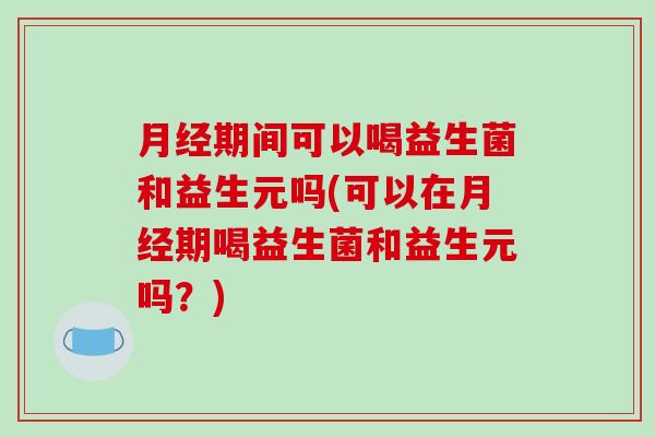 月经期间可以喝益生菌和益生元吗(可以在月经期喝益生菌和益生元吗？)