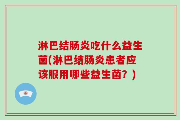 淋巴结肠炎吃什么益生菌(淋巴结肠炎患者应该服用哪些益生菌？)