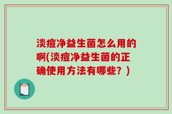 淡痘净益生菌怎么用的啊(淡痘净益生菌的正确使用方法有哪些？)
