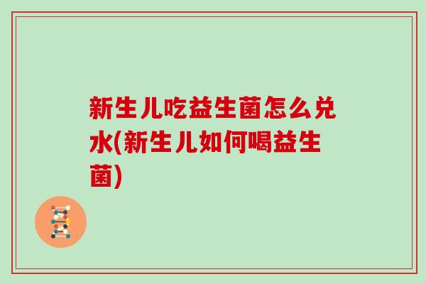 新生儿吃益生菌怎么兑水(新生儿如何喝益生菌)