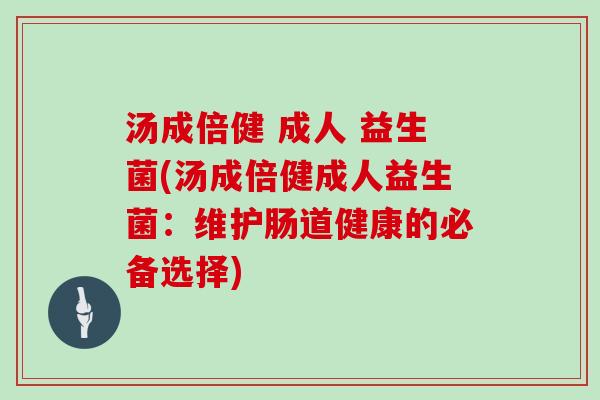 汤成倍健 成人 益生菌(汤成倍健成人益生菌：维护肠道健康的必备选择)