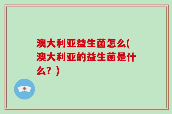 澳大利亚益生菌怎么(澳大利亚的益生菌是什么？)
