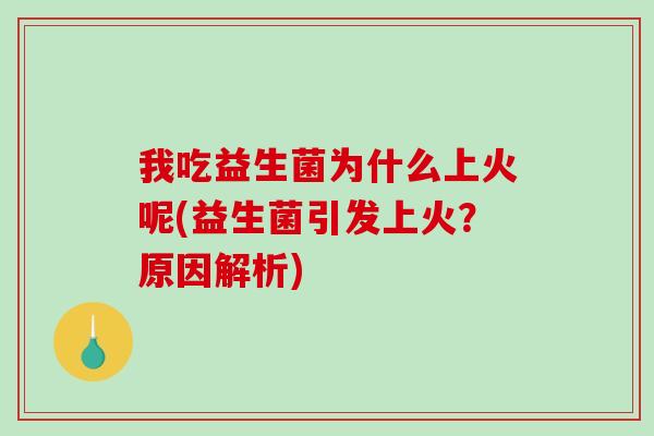 我吃益生菌为什么上火呢(益生菌引发上火？原因解析)