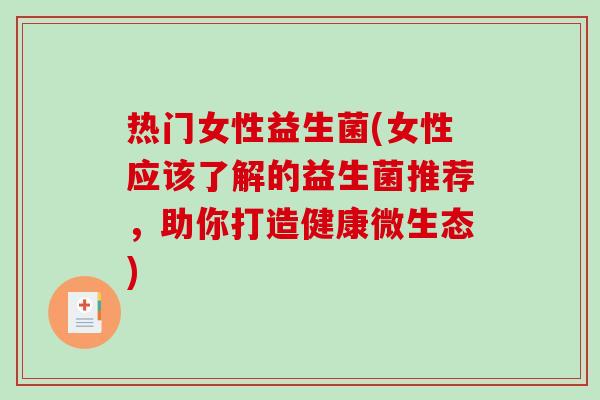 热门女性益生菌(女性应该了解的益生菌推荐，助你打造健康微生态)