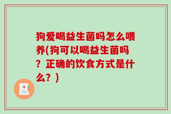 狗爱喝益生菌吗怎么喂养(狗可以喝益生菌吗？正确的饮食方式是什么？)