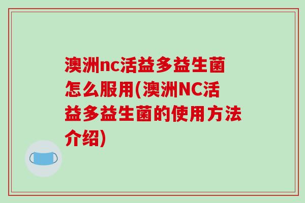 澳洲nc活益多益生菌怎么服用(澳洲NC活益多益生菌的使用方法介绍)