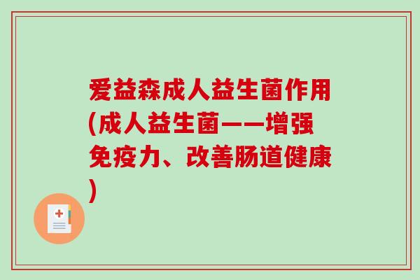 爱益森成人益生菌作用(成人益生菌——增强免疫力、改善肠道健康)