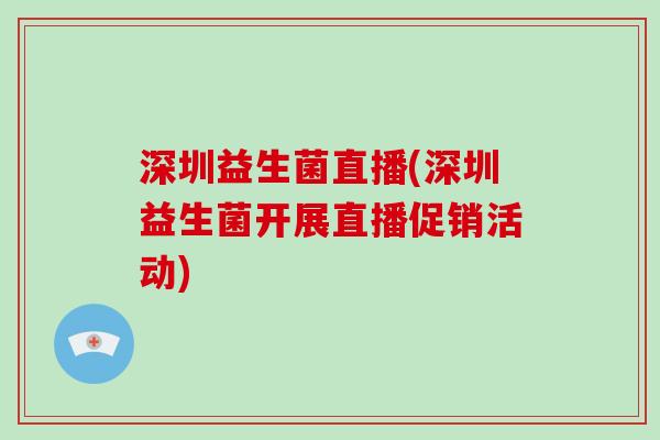 深圳益生菌直播(深圳益生菌开展直播促销活动) 深圳益生菌直播(深圳益生菌开展直播促销活动)