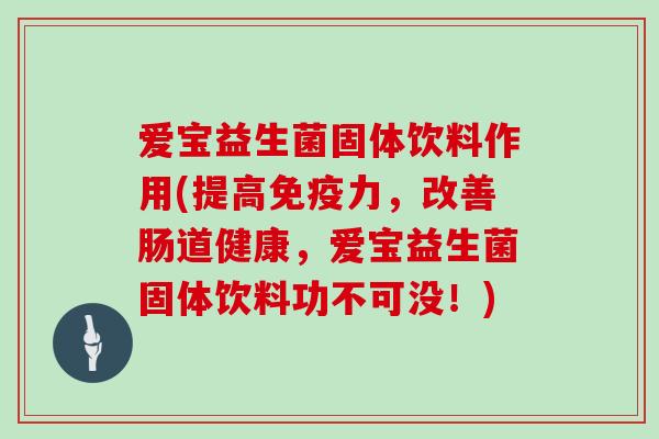 爱宝益生菌固体饮料作用(提高免疫力，改善肠道健康，爱宝益生菌固体饮料功不可没！)