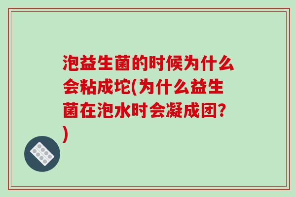 泡益生菌的时候为什么会粘成坨(为什么益生菌在泡水时会凝成团？)