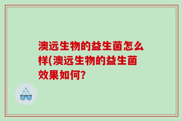 澳远生物的益生菌怎么样(澳远生物的益生菌效果如何？