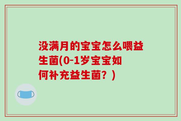 没满月的宝宝怎么喂益生菌(0-1岁宝宝如何补充益生菌？)