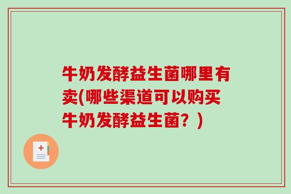 牛奶发酵益生菌哪里有卖(哪些渠道可以购买牛奶发酵益生菌？)