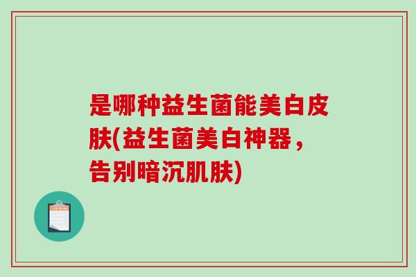 是哪种益生菌能美白皮肤(益生菌美白神器，告别暗沉肌肤)