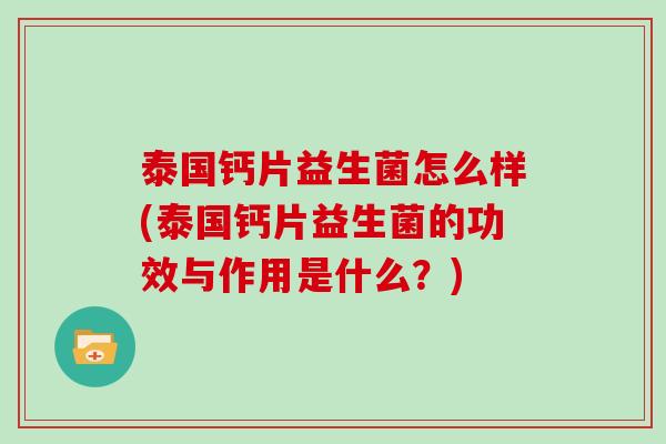 泰国钙片益生菌怎么样(泰国钙片益生菌的功效与作用是什么？)