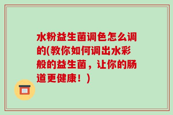 水粉益生菌调色怎么调的(教你如何调出水彩般的益生菌，让你的肠道更健康！)