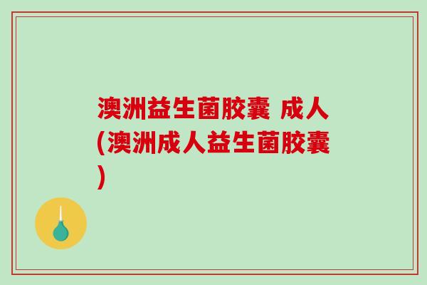 澳洲益生菌胶囊 成人(澳洲成人益生菌胶囊)